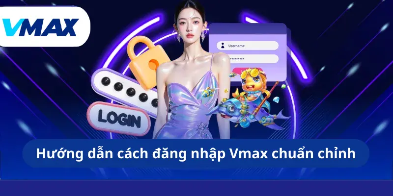 Hướng dẫn cách đăng nhập Vmax chuẩn chỉnh